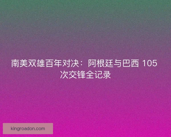 南美双雄百年对决：阿根廷与巴西 105 次交锋全记录