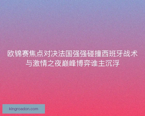 欧锦赛焦点对决法国强强碰撞西班牙战术与激情之夜巅峰博弈谁主沉浮 欧锦赛焦点对决法国强强碰撞西班牙战术与激情之夜巅峰博弈谁主沉浮