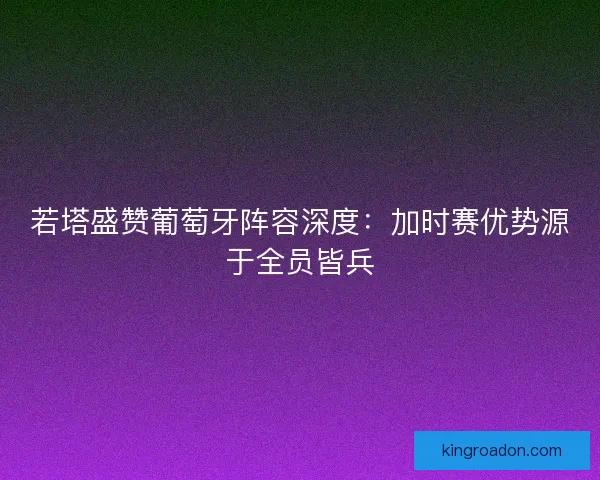 若塔盛赞葡萄牙阵容深度：加时赛优势源于全员皆兵