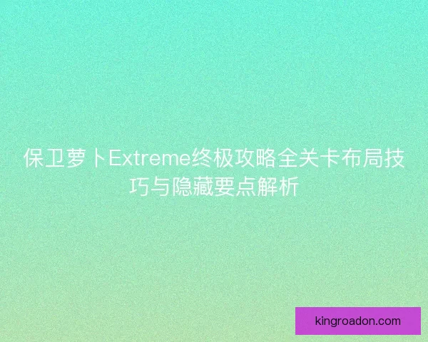 保卫萝卜Extreme终极攻略全关卡布局技巧与隐藏要点解析