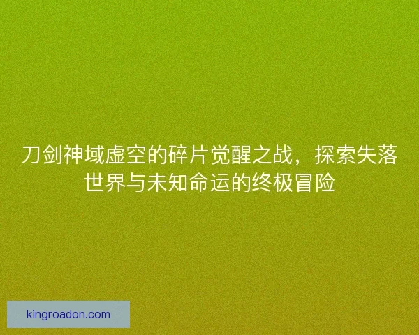 刀剑神域虚空的碎片觉醒之战，探索失落世界与未知命运的终极冒险