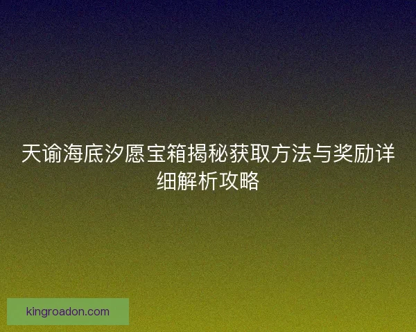 天谕海底汐愿宝箱揭秘获取方法与奖励详细解析攻略 天谕海底汐愿宝箱揭秘获取方法与奖励详细解析攻略
