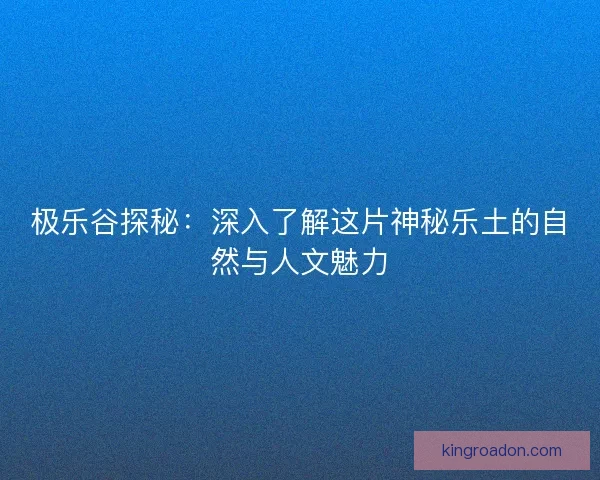极乐谷探秘:深入了解这片神秘乐土的自然与人文魅力 极乐谷探秘:深入了解这片神秘乐土的自然与人文魅力
