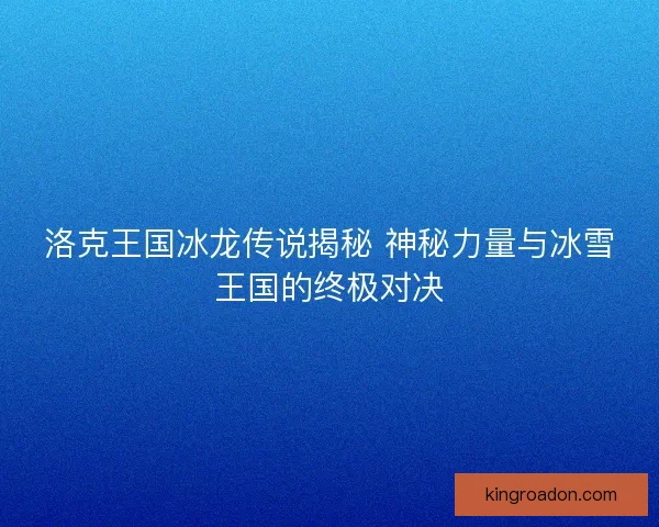 洛克王国冰龙传说揭秘 神秘力量与冰雪王国的终极对决