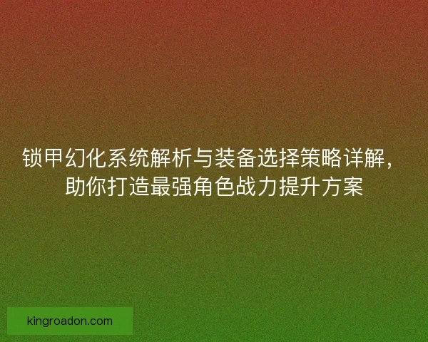 锁甲幻化系统解析与装备选择策略详解，助你打造最强角色战力提升方案
