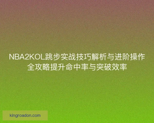 NBA2KOL跳步实战技巧解析与进阶操作全攻略提升命中率与突破效率