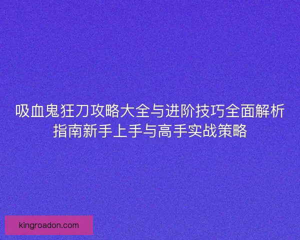 吸血鬼狂刀攻略大全与进阶技巧全面解析指南新手上手与高手实战策略