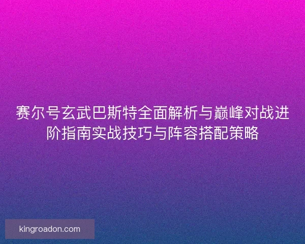 赛尔号玄武巴斯特全面解析与巅峰对战进阶指南实战技巧与阵容搭配策略