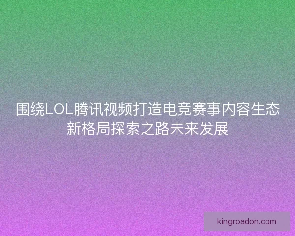 围绕LOL腾讯视频打造电竞赛事内容生态新格局探索之路未来发展