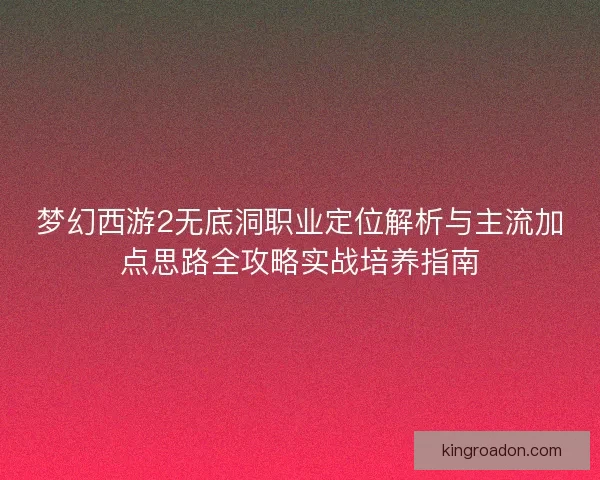 梦幻西游2无底洞职业定位解析与主流加点思路全攻略实战培养指南