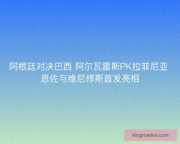 阿根廷对决巴西 阿尔瓦雷斯PK拉菲尼亚 恩佐与维尼修斯首发亮相 阿根廷对决巴西 阿尔瓦雷斯PK拉菲尼亚 恩佐与维尼修斯首发亮相