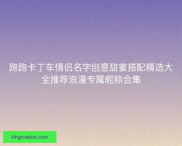 跑跑卡丁车情侣名字创意甜蜜搭配精选大全推荐浪漫专属昵称合集