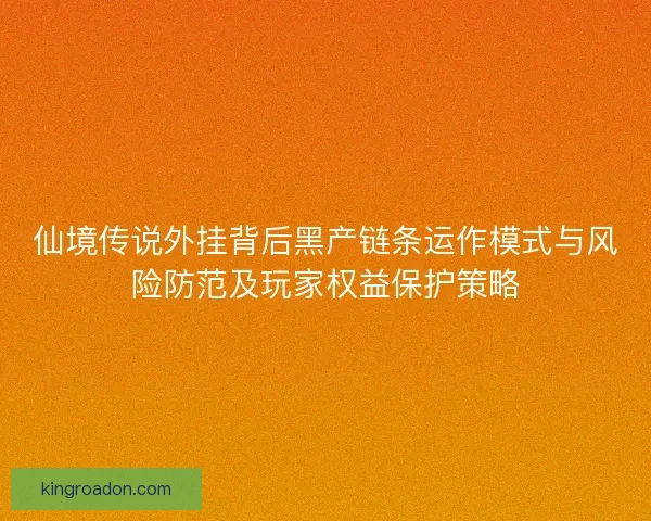 仙境传说外挂背后黑产链条运作模式与风险防范及玩家权益保护策略