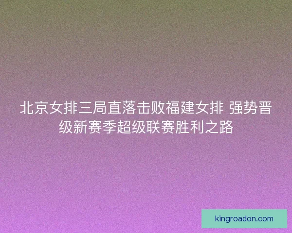北京女排三局直落击败福建女排 强势晋级新赛季超级联赛胜利之路