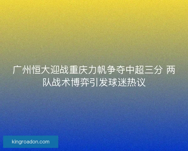 广州恒大迎战重庆力帆争夺中超三分 两队战术博弈引发球迷热议