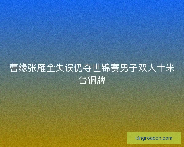 曹缘张雁全失误仍夺世锦赛男子双人十米台铜牌 曹缘张雁全失误仍夺世锦赛男子双人十米台铜牌