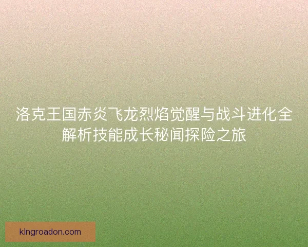 洛克王国赤炎飞龙烈焰觉醒与战斗进化全解析技能成长秘闻探险之旅 洛克王国赤炎飞龙烈焰觉醒与战斗进化全解析技能成长秘闻探险之旅