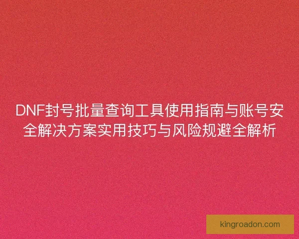 DNF封号批量查询工具使用指南与账号安全解决方案实用技巧与风险规避全解析 DNF封号批量查询工具使用指南与账号安全解决方案实用技巧与风险规避全解析