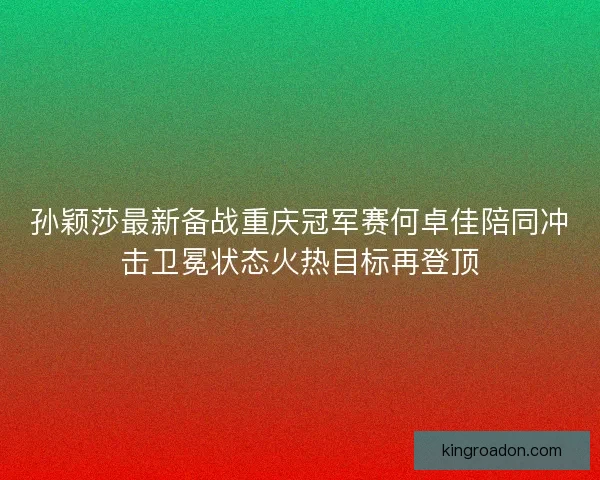 孙颖莎最新备战重庆冠军赛何卓佳陪同冲击卫冕状态火热目标再登顶