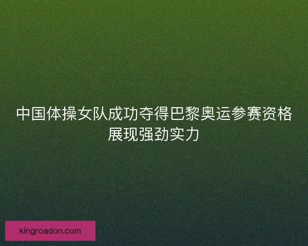 中国体操女队成功夺得巴黎奥运参赛资格展现强劲实力 中国体操女队成功夺得巴黎奥运参赛资格展现强劲实力