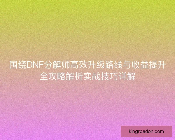 围绕DNF分解师高效升级路线与收益提升全攻略解析实战技巧详解 围绕DNF分解师高效升级路线与收益提升全攻略解析实战技巧详解