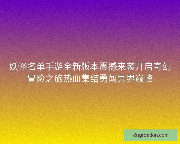 妖怪名单手游全新版本震撼来袭开启奇幻冒险之旅热血集结勇闯异界巅峰 妖怪名单手游全新版本震撼来袭开启奇幻冒险之旅热血集结勇闯异界巅峰