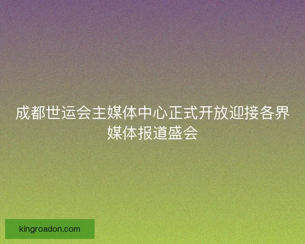 成都世运会主媒体中心正式开放迎接各界媒体报道盛会 成都世运会主媒体中心正式开放迎接各界媒体报道盛会