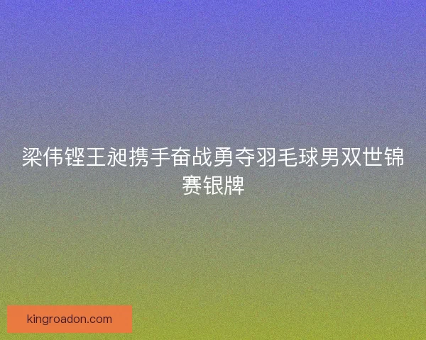 梁伟铿王昶携手奋战勇夺羽毛球男双世锦赛银牌 梁伟铿王昶携手奋战勇夺羽毛球男双世锦赛银牌