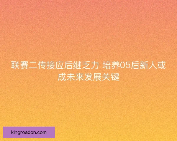 联赛二传接应后继乏力 培养05后新人或成未来发展关键
