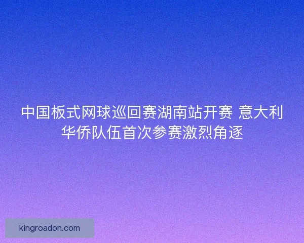 中国板式网球巡回赛湖南站开赛 意大利华侨队伍首次参赛激烈角逐