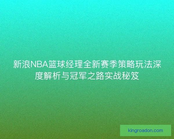 新浪NBA篮球经理全新赛季策略玩法深度解析与冠军之路实战秘笈