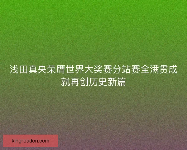 浅田真央荣膺世界大奖赛分站赛全满贯成就再创历史新篇 浅田真央荣膺世界大奖赛分站赛全满贯成就再创历史新篇
