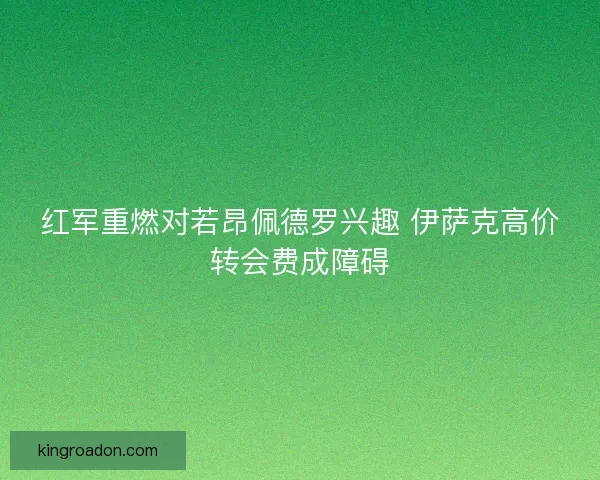 红军重燃对若昂佩德罗兴趣 伊萨克高价转会费成障碍 红军重燃对若昂佩德罗兴趣 伊萨克高价转会费成障碍