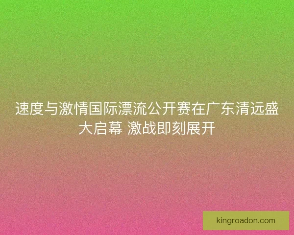 速度与激情国际漂流公开赛在广东清远盛大启幕 激战即刻展开 速度与激情国际漂流公开赛在广东清远盛大启幕 激战即刻展开