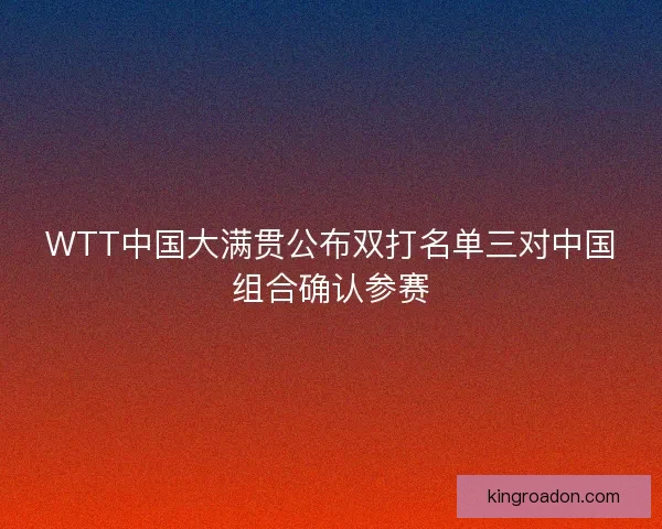 WTT中国大满贯公布双打名单三对中国组合确认参赛