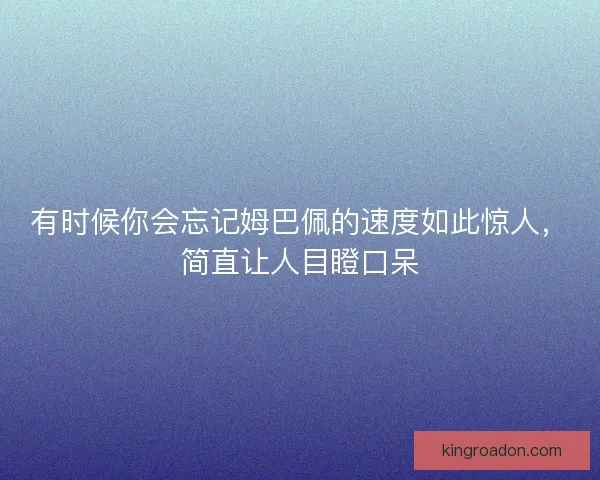 有时候你会忘记姆巴佩的速度如此惊人，简直让人目瞪口呆
