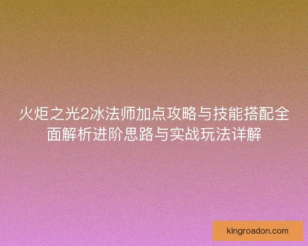 火炬之光2冰法师加点攻略与技能搭配全面解析进阶思路与实战玩法详解