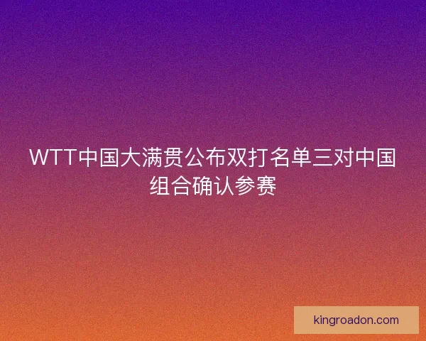 WTT中国大满贯公布双打名单三对中国组合确认参赛
