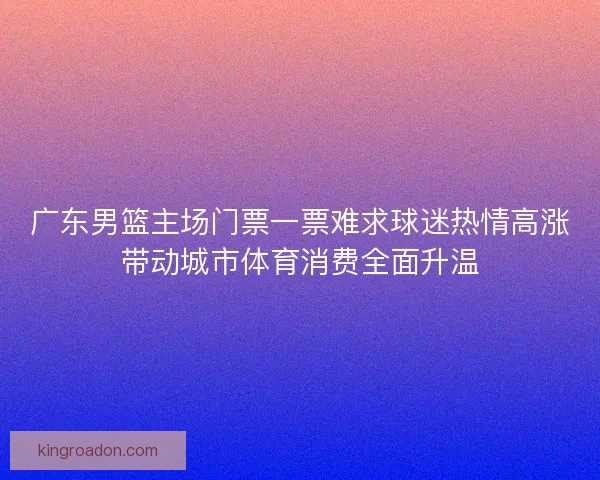 广东男篮主场门票一票难求球迷热情高涨带动城市体育消费全面升温