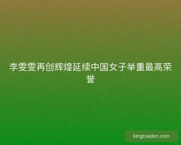 李雯雯再创辉煌延续中国女子举重最高荣誉