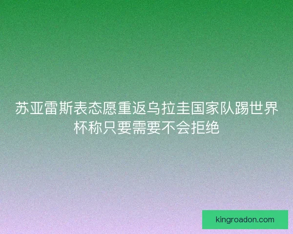 苏亚雷斯表态愿重返乌拉圭国家队踢世界杯称只要需要不会拒绝