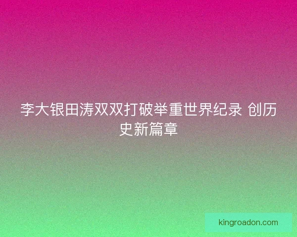李大银田涛双双打破举重世界纪录 创历史新篇章 李大银田涛双双打破举重世界纪录 创历史新篇章