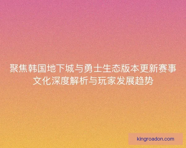 聚焦韩国地下城与勇士生态版本更新赛事文化深度解析与玩家发展趋势 聚焦韩国地下城与勇士生态版本更新赛事文化深度解析与玩家发展趋势