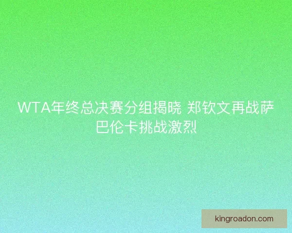 WTA年终总决赛分组揭晓 郑钦文再战萨巴伦卡挑战激烈 WTA年终总决赛分组揭晓 郑钦文再战萨巴伦卡挑战激烈
