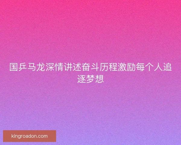 国乒马龙深情讲述奋斗历程激励每个人追逐梦想 国乒马龙深情讲述奋斗历程激励每个人追逐梦想