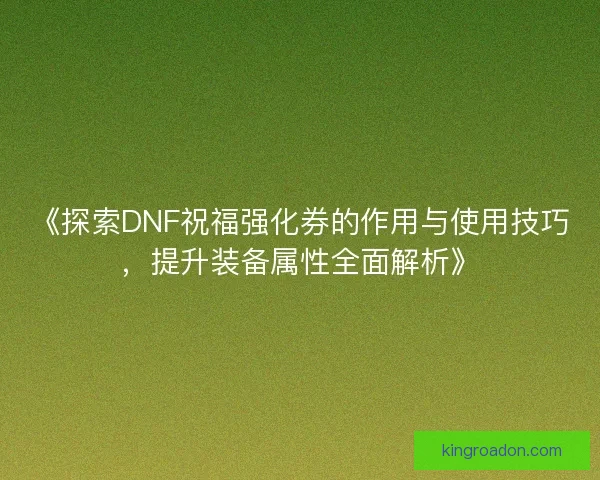 《探索DNF祝福强化券的作用与使用技巧,提升装备属性全面解析》 《探索DNF祝福强化券的作用与使用技巧,提升装备属性全面解析》