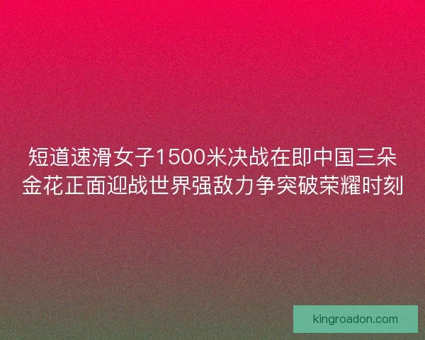 短道速滑女子1500米决战在即中国三朵金花正面迎战世界强敌力争突破荣耀时刻 短道速滑女子1500米决战在即中国三朵金花正面迎战世界强敌力争突破荣耀时刻
