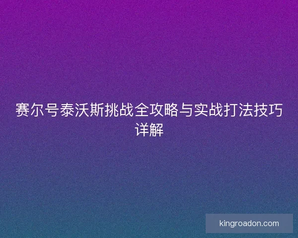 赛尔号泰沃斯挑战全攻略与实战打法技巧详解 赛尔号泰沃斯挑战全攻略与实战打法技巧详解