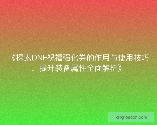 《探索DNF祝福强化券的作用与使用技巧,提升装备属性全面解析》 《探索DNF祝福强化券的作用与使用技巧,提升装备属性全面解析》