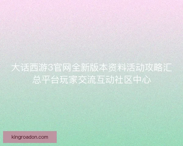 大话西游3官网全新版本资料活动攻略汇总平台玩家交流互动社区中心